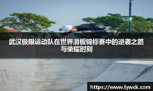 武汉极限运动队在世界滑板锦标赛中的逆袭之路与荣耀时刻
