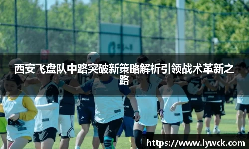 西安飞盘队中路突破新策略解析引领战术革新之路